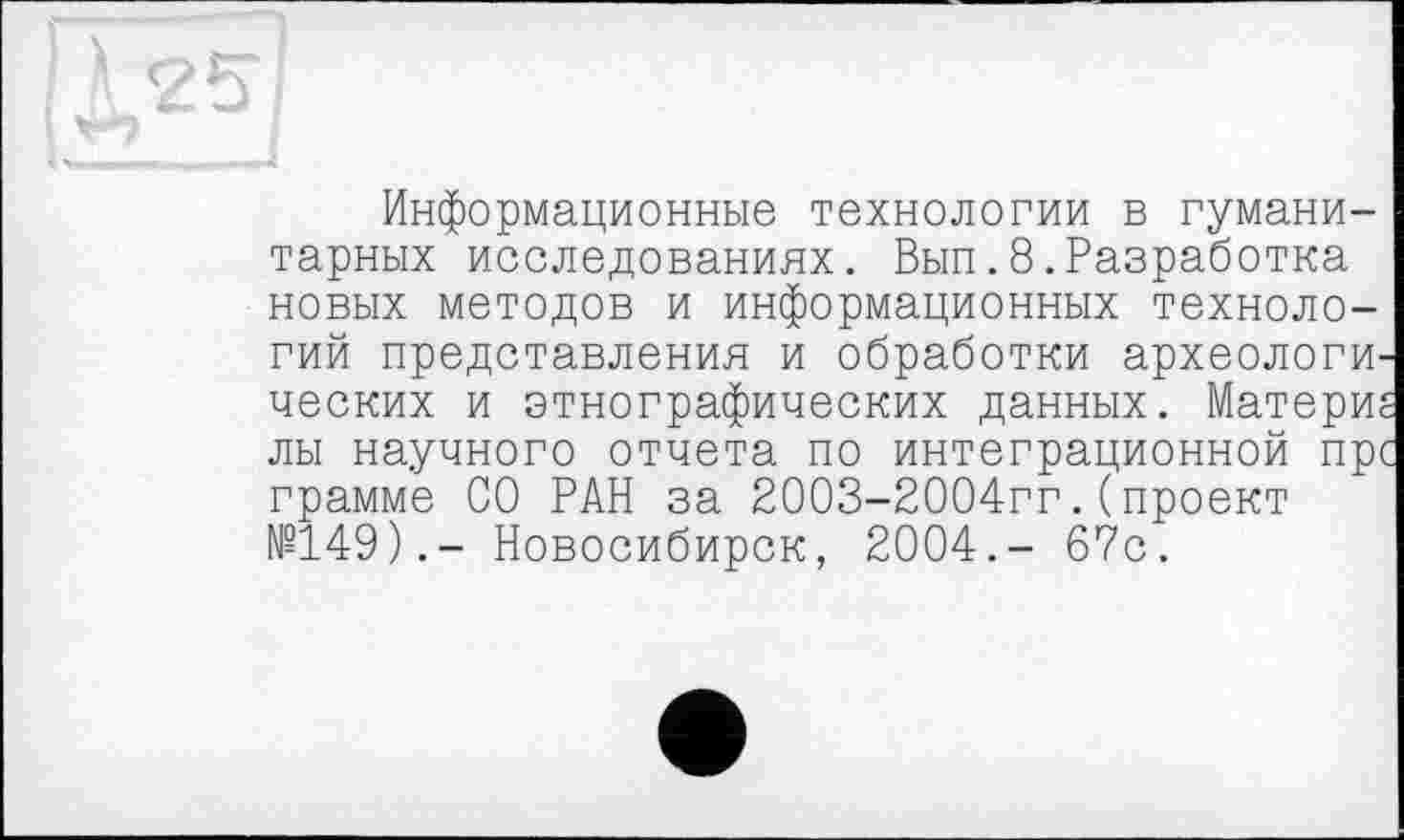 ﻿Информационные технологии в гуманитарных исследованиях. Вып.8.Разработка новых методов и информационных технологий представления и обработки археологических и этнографических данных. Матери: лы научного отчета по интеграционной пр< грамме СО РАН за 2003-2004гг.(проект №149).- Новосибирск, 2004.- 67с.